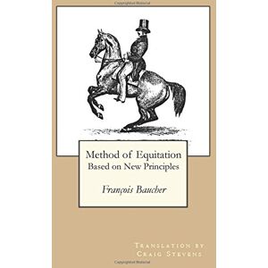 Baucher, M. François Method of Equitation Based on New Principles: Francois Baucher: Craig Stevens Translation: Volume 1 (Foundation for the Equestrian Arts: the Old Masters) Baucher, M. François Method of Equitation Based on New Principles: Francois Baucher: Craig Stevens Translation: Volume 1 (Foundation for the Equestrian Arts: the Old Masters)