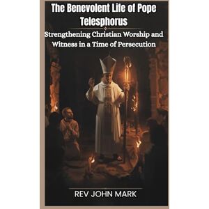 MARK, REV JOHN THE BENEVOLENT LIFE OF POPE TELESPHORUS: Strengthening Christian Worship And Witness In A Time Of Persecution MARK, REV JOHN THE BENEVOLENT LIFE OF POPE TELESPHORUS: Strengthening Christian Worship And Witness In A Time Of Persecution