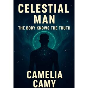 Camy, Camelia CELESTIAL MAN: THE BODY KNOWS THE TRUTH Camy, Camelia CELESTIAL MAN: THE BODY KNOWS THE TRUTH