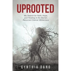 Dano, Cynthia Uprooted: My Search for Faith, Hope, and Healing in the Barren, Recurrent Cancer Wilderness Dano, Cynthia Uprooted: My Search for Faith, Hope, and Healing in the Barren, Recurrent Cancer Wilderness