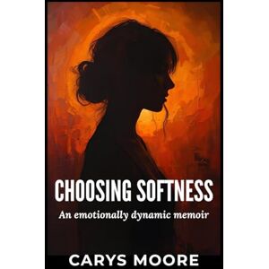 Moore, Carys Choosing Softness: The Girl Who Survived What She Never Deserved Moore, Carys Choosing Softness: The Girl Who Survived What She Never Deserved
