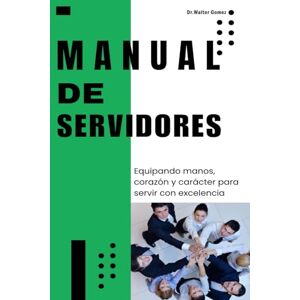 Gomez, Dr Walter MANUAL DE SERVIDORES: Equipando manos, corazón y carácter para servir con excelencia Gomez, Dr Walter MANUAL DE SERVIDORES: Equipando manos, corazón y carácter para servir con excelencia