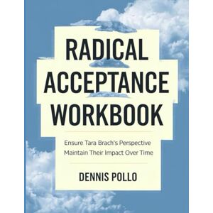Pollo, Dennis Radical Acceptance Workbook: Ensure Tara Brach's Perspective Maintain Their Impact Over Time Pollo, Dennis Radical Acceptance Workbook: Ensure Tara Brach's Perspective Maintain Their Impact Over Time