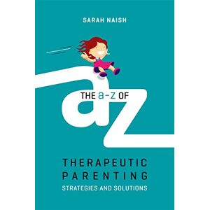 Sarah Naish The A-Z of Therapeutic Parenting: Strategies and Solutions (Therapeutic Parenting Books) Sarah Naish The A-Z of Therapeutic Parenting: Strategies and Solutions (Therapeutic Parenting Books)