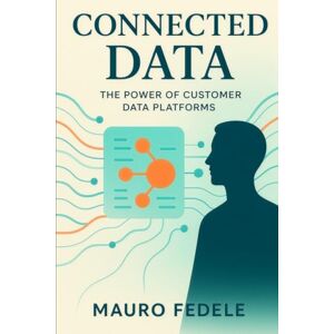 Fedele, Mauro Connected Data: The Power of Customer Data Platforms Fedele, Mauro Connected Data: The Power of Customer Data Platforms