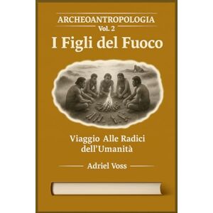 Voss ARCHEOANTROPOLOGIA – Volume 2: I Figli del Fuoco: Come il fuoco ha trasformato l’evoluzione umana, la nascita del linguaggio e le prime società preistoriche Voss ARCHEOANTROPOLOGIA – Volume 2: I Figli del Fuoco: Come il fuoco ha trasformato l’evoluzione umana, la nascita del linguaggio e le prime società preistoriche