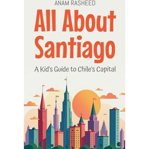 Rasheed, Anam All About Santiago: A Kid's Guide to Chile's Capital: 41 (Educational Books for Kids) Rasheed, Anam All About Santiago: A Kid's Guide to Chile's Capital: 41 (Educational Books for Kids)