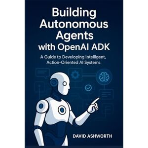 Ashworth, David Building Autonomous Agents with OpenAl ADK: A Guide to Developing Intelligent, Action-Oriented Al Systems Ashworth, David Building Autonomous Agents with OpenAl ADK: A Guide to Developing Intelligent, Action-Oriented Al Systems