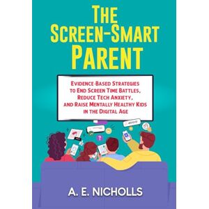 Nicholls, A. E. THE SCREEN-SMART PARENT: EVIDENCE-BASED STRATEGIES TO END SCREEN TIME BATTLES, REDUCE TECH ANXIETY, AND RAISE MENTALLY HEALTHY KIDS IN THE DIGITAL AGE Nicholls, A. E. THE SCREEN-SMART PARENT: EVIDENCE-BASED STRATEGIES TO END SCREEN TIME BATTLES, REDUCE TECH ANXIETY, AND RAISE MENTALLY HEALTHY KIDS IN THE DIGITAL AGE