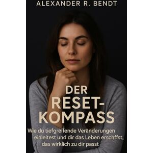Bendt, Alexander R. Der Reset-Kompass: Wie du tiefgreifende Veränderungen einleitest und dir das Leben erschaffst, das wirklich zu dir passt Bendt, Alexander R. Der Reset-Kompass: Wie du tiefgreifende Veränderungen einleitest und dir das Leben erschaffst, das wirklich zu dir passt
