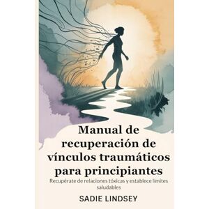 Lindsey, Sadie Manual de recuperación de vínculos traumáticos para principiantes: Recupérate de relaciones tóxicas y establece límites saludables Lindsey, Sadie Manual de recuperación de vínculos traumáticos para principiantes: Recupérate de relaciones tóxicas y establece límites saludables