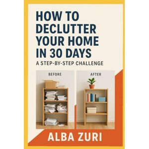 Zuri, Alba How to Declutter Your Home in 30 Days: A Step by Step Challenge Zuri, Alba How to Declutter Your Home in 30 Days: A Step by Step Challenge