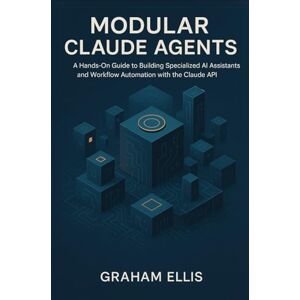 Ellis, Graham Modular Claude Agents: A Hands-On Guide to Building Specialized AI Assistants and Workflow Automation with the Claude API Ellis, Graham Modular Claude Agents: A Hands-On Guide to Building Specialized AI Assistants and Workflow Automation with the Claude API