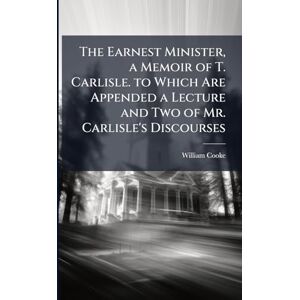 Cooke, William The Earnest Minister, a Memoir of T. Carlisle. to Which Are Appended a Lecture and Two of Mr. Carlisle's Discourses Cooke, William The Earnest Minister, a Memoir of T. Carlisle. to Which Are Appended a Lecture and Two of Mr. Carlisle's Discourses