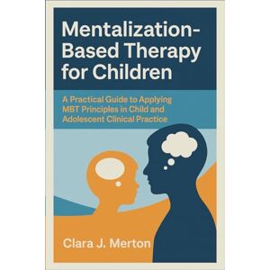Clara J. Merton Mentalization-Based Therapy for Children: A Practical Guide to Applying MBT Principles in Child and Adolescent Clinical Practice Clara J. Merton Mentalization-Based Therapy for Children: A Practical Guide to Applying MBT Principles in Child and Adolescent Clinical Practice