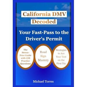 Torres, Michael California DMV Decoded: Your Fast-Pass to the Driver's Permit: The Stress-Free Guide with 250 Practice Questions, Road Sign Mastery, and Strategies to Ace Your Test on the First Try Torres, Michael California DMV Decoded: Your Fast-Pass to the Driver's Permit: The Stress-Free Guide with 250 Practice Questions, Road Sign Mastery, and Strategies to Ace Your Test on the First Try