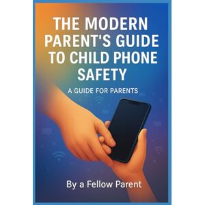 Lyon, J The Modern Parent's Guide to Child Phone Safety: How to Protect Your Kids from Online Risks, Build Trust, and Keep Them Safe in a Digital World Lyon, J The Modern Parent's Guide to Child Phone Safety: How to Protect Your Kids from Online Risks, Build Trust, and Keep Them Safe in a Digital World