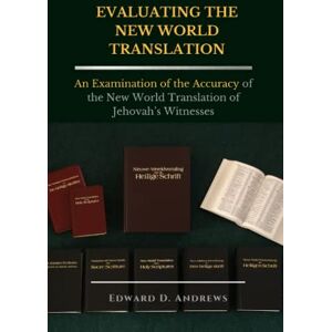 Andrews, Edward D. EVALUATING THE NEW WORLD TRANSLATION: An Examination of the Accuracy of the New World Translation of Jehovah’s Witnesses Andrews, Edward D. EVALUATING THE NEW WORLD TRANSLATION: An Examination of the Accuracy of the New World Translation of Jehovah’s Witnesses