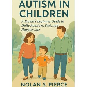 S. Pierce, Nolan AUTISM IN CHILDREN: A Parent’s Beginner Guide to Daily Routines, Diet, and a Happier Life S. Pierce, Nolan AUTISM IN CHILDREN: A Parent’s Beginner Guide to Daily Routines, Diet, and a Happier Life