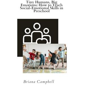 Campbell, Briana Tiny Humans, Big Emotions: How To Teach Social-Emotional Skills in Preschool Campbell, Briana Tiny Humans, Big Emotions: How To Teach Social-Emotional Skills in Preschool