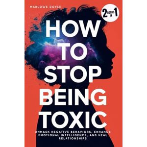 Doyle, Marlowe How to Stop Being Toxic: Unmask Negative Behaviors, Enhance Emotional Intelligence, and Heal Relationships Doyle, Marlowe How to Stop Being Toxic: Unmask Negative Behaviors, Enhance Emotional Intelligence, and Heal Relationships