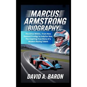 A. BARON, DAVID MARCUS ARMSTRONG BIOGRAPHY: The Drive Within, From New Zealand Prodigy to IndyCar Star, The Inspiring True Story of a Modern Racing Talent A. BARON, DAVID MARCUS ARMSTRONG BIOGRAPHY: The Drive Within, From New Zealand Prodigy to IndyCar Star, The Inspiring True Story of a Modern Racing Talent