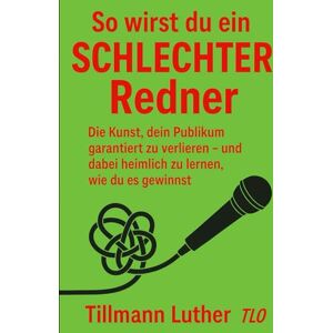 Luther, Tillmann So wirst du ein schlechter Redner: Die Kunst, dein Publikum garantiert zu verlieren – und dabei heimlich zu lernen, wie du es gewinnst Luther, Tillmann So wirst du ein schlechter Redner: Die Kunst, dein Publikum garantiert zu verlieren – und dabei heimlich zu lernen, wie du es gewinnst