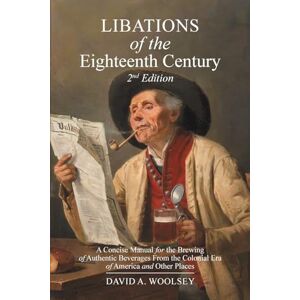 Woolsey, David Alan Libations of the Eighteenth Century: A Concise Manual for the Brewing of Authentic Beverages from the Colonial Era of America and Other Places (2nd Edition) Woolsey, David Alan Libations of the Eighteenth Century: A Concise Manual for the Brewing of Authentic Beverages from the Colonial Era of America and Other Places (2nd Edition)
