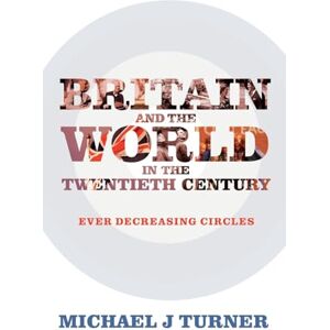 Turner, Michael J. Britain and the World in the Twentieth Century: Ever-decreasing Circles Turner, Michael J. Britain and the World in the Twentieth Century: Ever-decreasing Circles