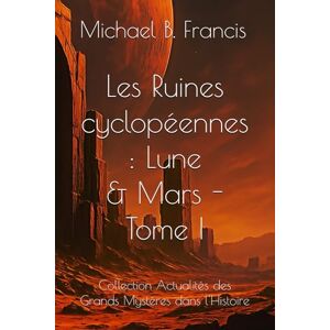 Francis, Michael B. Les Ruines cyclopéennes de la Lune et de Mars: Cartographier l’impossible, relire la mémoire céleste: 4 (Actualités des Grands Mystères dans l’Histoire) Francis, Michael B. Les Ruines cyclopéennes de la Lune et de Mars: Cartographier l’impossible, relire la mémoire céleste: 4 (Actualités des Grands Mystères dans l’Histoire)