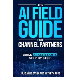 Eason, Julie Anne The AI Field Guide for Channel Partners: Build AI Assistants Step By Step Eason, Julie Anne The AI Field Guide for Channel Partners: Build AI Assistants Step By Step