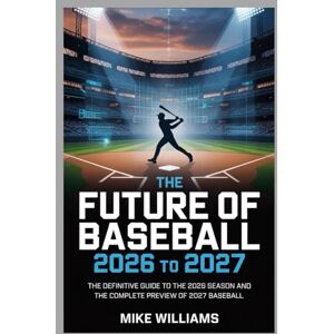 Williams, Mike The Future of Baseball 2026 to 2027: The Definitive Guide to the 2026 Season and the Complete Preview of 2027 Baseball Williams, Mike The Future of Baseball 2026 to 2027: The Definitive Guide to the 2026 Season and the Complete Preview of 2027 Baseball