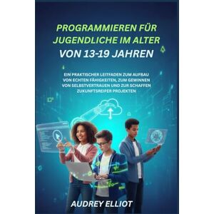 ELLIOTT, AUDREY PROGRAMMIEREN FÜR JUGENDLICHE IM ALTER VON 13-19 JAHREN: EIN PRAKTISCHER LEITFADEN ZUM AUFBAU VON ECHTEN FÄHIGKEITEN, ZUM GEWINNEN VON SELBSTVERTRAUEN UND ZUR SCHAFFEN ZUKUNFTSREIFER PROJEKTEN ELLIOTT, AUDREY PROGRAMMIEREN FÜR JUGENDLICHE IM ALTER VON 13-19 JAHREN: EIN PRAKTISCHER LEITFADEN ZUM AUFBAU VON ECHTEN FÄHIGKEITEN, ZUM GEWINNEN VON SELBSTVERTRAUEN UND ZUR SCHAFFEN ZUKUNFTSREIFER PROJEKTEN