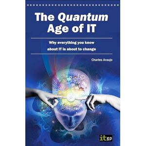 Araujo, Charles The Quantum Age of IT: Why everything you know about IT is about to change Araujo, Charles The Quantum Age of IT: Why everything you know about IT is about to change