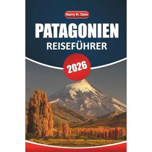 Dam, Harry H. Patagonien Reiseführer 2026: Ihr ultimatives Handbuch zur Erkundung kultureller Einblicke, Wanderwege, Wildtiere und Routen im Süden Argentiniens und Chiles Dam, Harry H. Patagonien Reiseführer 2026: Ihr ultimatives Handbuch zur Erkundung kultureller Einblicke, Wanderwege, Wildtiere und Routen im Süden Argentiniens und Chiles