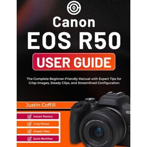 Coffill, Justin Canon EOS R50 User Guide: The Complete Beginner-Friendly Manual with Expert Tips for Crisp Images, Steady Clips, and Streamlined Configuration Coffill, Justin Canon EOS R50 User Guide: The Complete Beginner-Friendly Manual with Expert Tips for Crisp Images, Steady Clips, and Streamlined Configuration