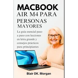 Morgan, Blair DK. MACBOOK AIR M4 PARA PERSONAS MAYORES: La guía esencial paso a paso con lecciones en letra grande y consejos prácticos para principiantes. Morgan, Blair DK. MACBOOK AIR M4 PARA PERSONAS MAYORES: La guía esencial paso a paso con lecciones en letra grande y consejos prácticos para principiantes.