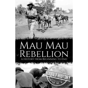 History, Hourly Mau Mau Rebellion: A History from Beginning to End History, Hourly Mau Mau Rebellion: A History from Beginning to End