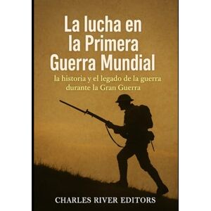 Charles River Editors La lucha en la Primera Guerra Mundial: la historia y el legado de la guerra durante la Gran Guerra Charles River Editors La lucha en la Primera Guerra Mundial: la historia y el legado de la guerra durante la Gran Guerra