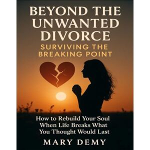 Demy, Mary Beyond The Unwanted Divorce, Surviving The Breaking Point: How To Rebuild Your Soul When Life Breaks What You Thought Would Last Demy, Mary Beyond The Unwanted Divorce, Surviving The Breaking Point: How To Rebuild Your Soul When Life Breaks What You Thought Would Last