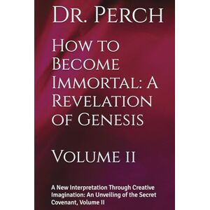 Perch, Dr. How to Become Immortal: A Revelation of Genesis: A New Interpretation Through Creative Imagination: An Unveiling of the Secret Covenant, Volume II Perch, Dr. How to Become Immortal: A Revelation of Genesis: A New Interpretation Through Creative Imagination: An Unveiling of the Secret Covenant, Volume II