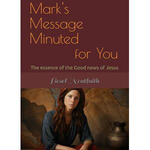 Neatfaith, Dr Liesel Mark's Message Minuted for You: The essence of the Good news of Jesus Neatfaith, Dr Liesel Mark's Message Minuted for You: The essence of the Good news of Jesus