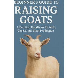 Farmer, Andrya Beginner’s Guide to Raising Goats: A Practical Handbook for Milk, Cheese, and Meat Production Farmer, Andrya Beginner’s Guide to Raising Goats: A Practical Handbook for Milk, Cheese, and Meat Production