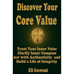Goswami, KR Discover Your Core Value: Trust Your Inner Voice Clarify Your Inner Compass, Act with Authenticity and Build a Life of Integrity Goswami, KR Discover Your Core Value: Trust Your Inner Voice Clarify Your Inner Compass, Act with Authenticity and Build a Life of Integrity