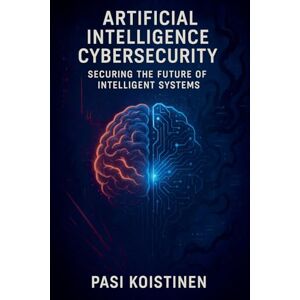 Koistinen, Pasi Artificial Intelligence Cybersecurity: Securing the Future of Intelligent Systems Koistinen, Pasi Artificial Intelligence Cybersecurity: Securing the Future of Intelligent Systems