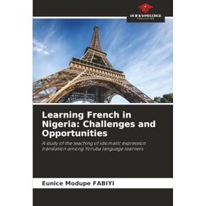 FABIYI, Eunice Modupe Learning French in Nigeria: Challenges and Opportunities: A study of the teaching of idiomatic expression translation among Yoruba language learners FABIYI, Eunice Modupe Learning French in Nigeria: Challenges and Opportunities: A study of the teaching of idiomatic expression translation among Yoruba language learners