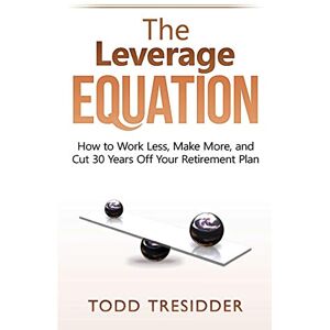 Tresidder, Todd The Leverage Equation: How to Work Less, Make More, and Cut 30 Years Off Your Retirement Plan (Financial Freedom for Smart People) Tresidder, Todd The Leverage Equation: How to Work Less, Make More, and Cut 30 Years Off Your Retirement Plan (Financial Freedom for Smart People)