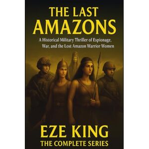 King, Eze The Last Amazons: A Historical Military Thriller of Espionage, War, and the Lost Amazon Warrior Women King, Eze The Last Amazons: A Historical Military Thriller of Espionage, War, and the Lost Amazon Warrior Women