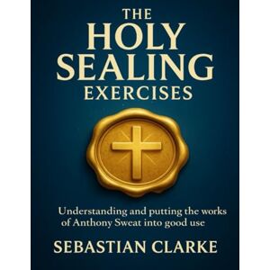 Clarke, Sebastian The Holy Sealing Exercises: Understanding and Putting the Works of Anthony Sweat into Good Use Clarke, Sebastian The Holy Sealing Exercises: Understanding and Putting the Works of Anthony Sweat into Good Use