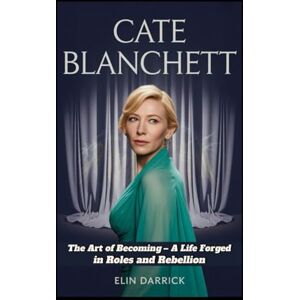 Darrick, Elin CATE BLANCHETT BIOGRAPHY: The Art of Becoming – A Life Forged in Roles and Rebellion Darrick, Elin CATE BLANCHETT BIOGRAPHY: The Art of Becoming – A Life Forged in Roles and Rebellion